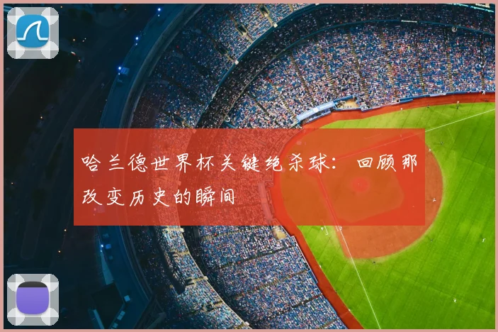 哈兰德世界杯关键绝杀球：回顾那改变历史的瞬间