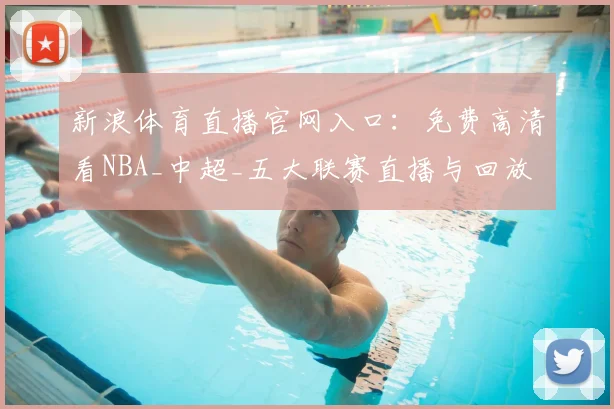 新浪体育直播官网入口:免费高清看NBA_中超_五大联赛直播与回放