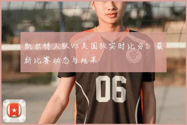 凯尔特人队vs美国队实时比分:最新比赛动态与结果
