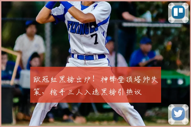 欧冠红黑榜出炉!神锋登顶塔帅失策,枪手三人入选黑榜引热议