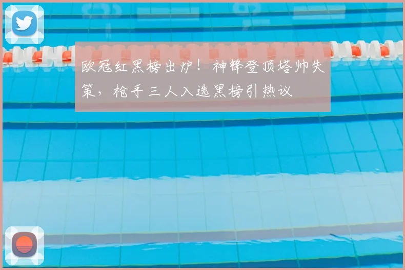 欧冠红黑榜出炉！神锋登顶塔帅失策，枪手三人入选黑榜引热议