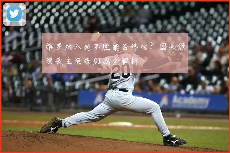 维罗纳八轮不胜能否终结？国米颁奖夜主场告别战全解析