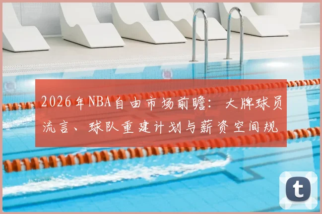 2026年NBA自由市场前瞻：大牌球员流言、球队重建计划与薪资空间规划指南