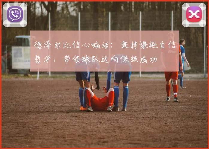 德泽尔比信心喊话:秉持谦逊自信哲学,带领球队迈向保级成功