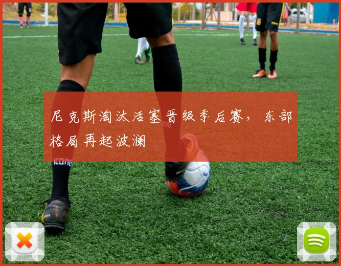 尼克斯淘汰活塞晋级季后赛,东部格局再起波澜