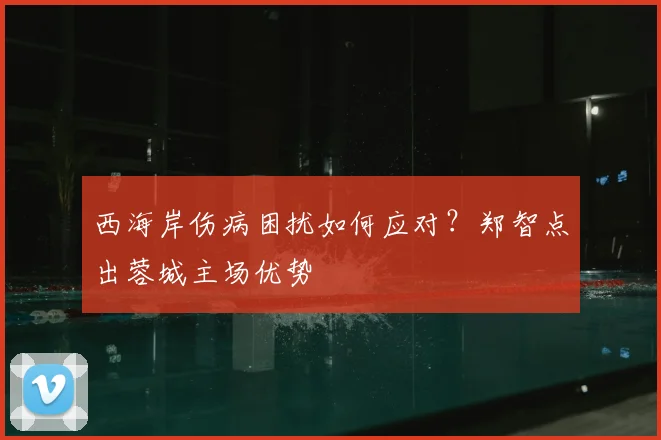 西海岸伤病困扰如何应对?郑智点出蓉城主场优势