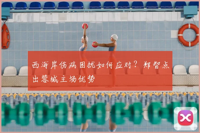 西海岸伤病困扰如何应对？郑智点出蓉城主场优势