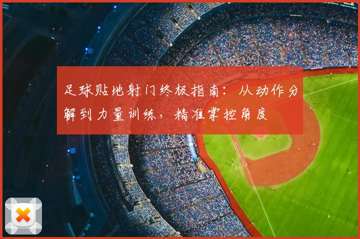 足球贴地射门终极指南：从动作分解到力量训练，精准掌控角度