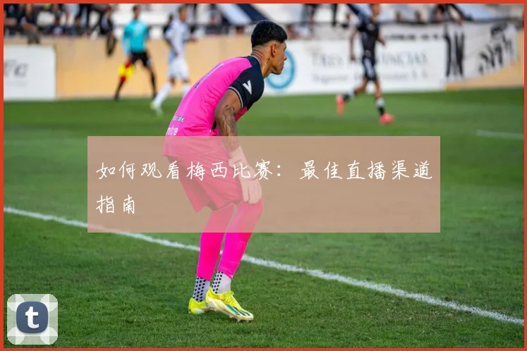 如何观看梅西比赛:最佳直播渠道指南