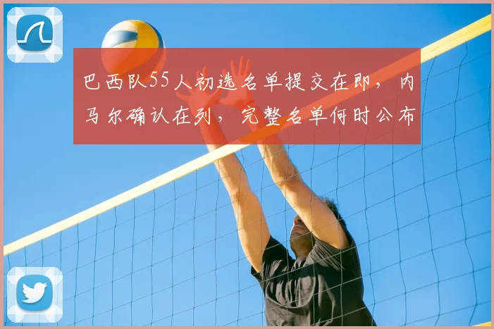 巴西队55人初选名单提交在即，内马尔确认在列，完整名单何时公布？