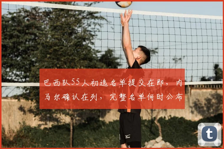 巴西队55人初选名单提交在即,内马尔确认在列,完整名单何时公布?