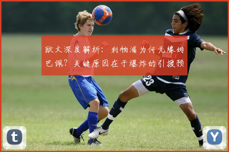 欧文深度解析：利物浦为何无缘姆巴佩？关键原因在于爆炸的引援预算与策略
