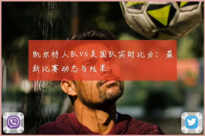 凯尔特人队vs美国队实时比分:最新比赛动态与结果