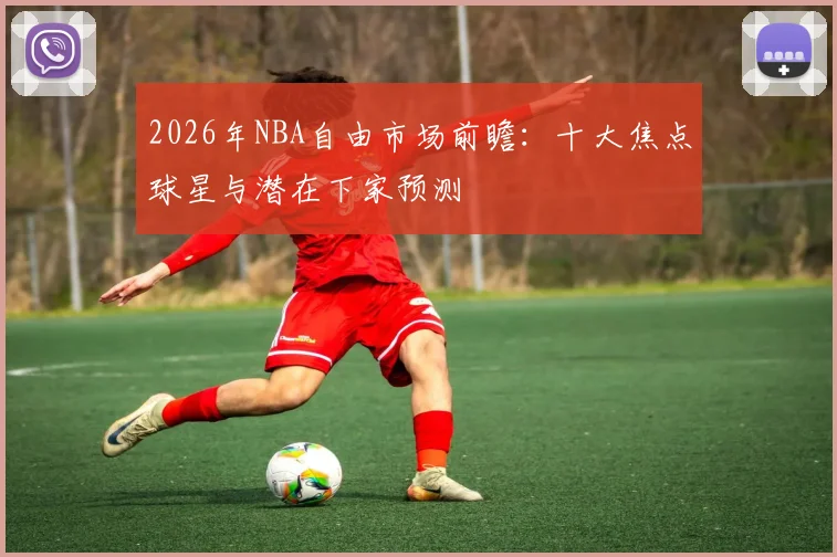 2026年NBA自由市场前瞻：十大焦点球星与潜在下家预测