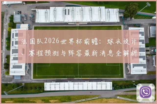 法国队2026世界杯前瞻:球衣设计、赛程预测与阵容最新消息全解析