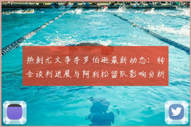 热刺尤文争夺罗伯逊最新动态：转会谈判进展与阿利松留队影响分析