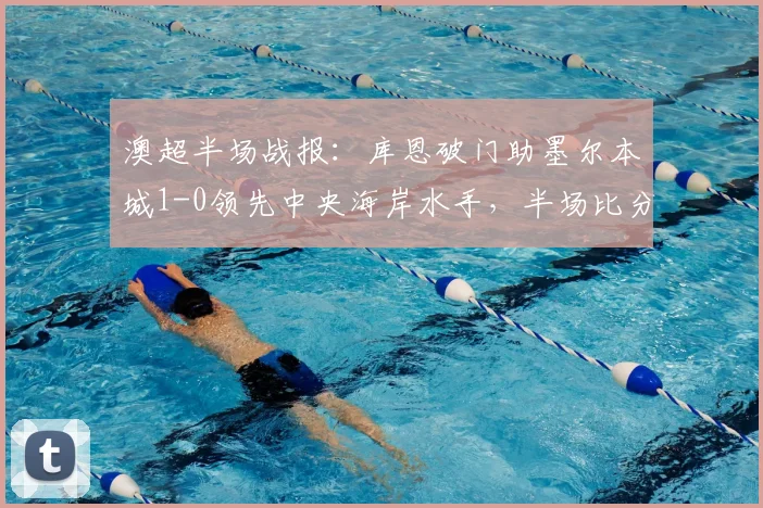 澳超半场战报:库恩破门助墨尔本城1-0领先中央海岸水手,半场比分与战术分析