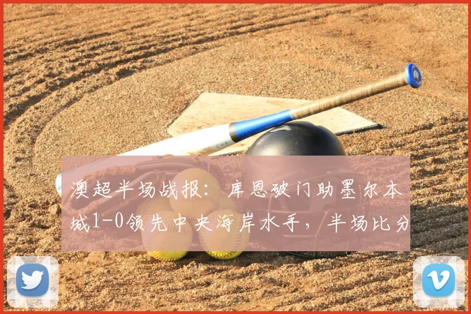 澳超半场战报：库恩破门助墨尔本城1-0领先中央海岸水手，半场比分与战术分析